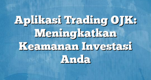 Aplikasi Trading OJK: Meningkatkan Keamanan Investasi Anda