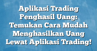 Aplikasi Trading Penghasil Uang: Temukan Cara Mudah Menghasilkan Uang Lewat Aplikasi Trading!