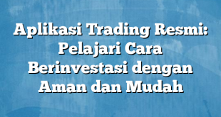 Aplikasi Trading Resmi: Pelajari Cara Berinvestasi dengan Aman dan Mudah