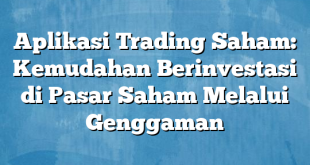 Aplikasi Trading Saham: Kemudahan Berinvestasi di Pasar Saham Melalui Genggaman