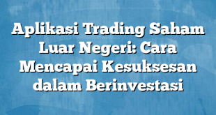 Aplikasi Trading Saham Luar Negeri: Cara Mencapai Kesuksesan dalam Berinvestasi