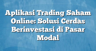 Aplikasi Trading Saham Online: Solusi Cerdas Berinvestasi di Pasar Modal