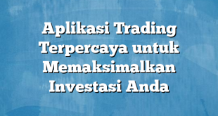 Aplikasi Trading Terpercaya untuk Memaksimalkan Investasi Anda