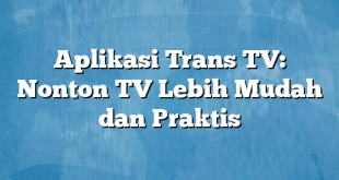 Aplikasi Trans TV: Nonton TV Lebih Mudah dan Praktis