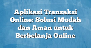 Aplikasi Transaksi Online: Solusi Mudah dan Aman untuk Berbelanja Online