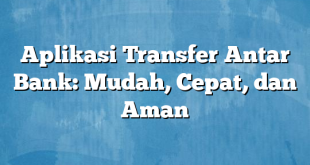 Aplikasi Transfer Antar Bank: Mudah, Cepat, dan Aman