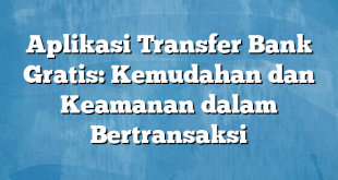 Aplikasi Transfer Bank Gratis: Kemudahan dan Keamanan dalam Bertransaksi