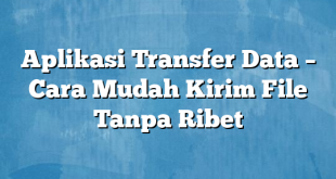 Aplikasi Transfer Data – Cara Mudah Kirim File Tanpa Ribet