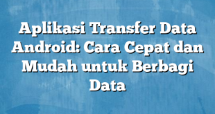 Aplikasi Transfer Data Android: Cara Cepat dan Mudah untuk Berbagi Data