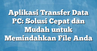 Aplikasi Transfer Data PC: Solusi Cepat dan Mudah untuk Memindahkan File Anda