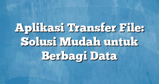 Aplikasi Transfer File: Solusi Mudah untuk Berbagi Data