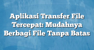 Aplikasi Transfer File Tercepat: Mudahnya Berbagi File Tanpa Batas