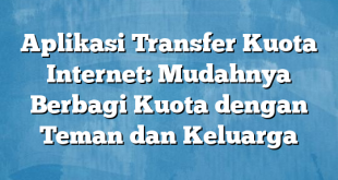 Aplikasi Transfer Kuota Internet: Mudahnya Berbagi Kuota dengan Teman dan Keluarga