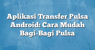 Aplikasi Transfer Pulsa Android: Cara Mudah Bagi-Bagi Pulsa