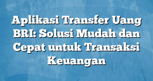 Aplikasi Transfer Uang BRI: Solusi Mudah dan Cepat untuk Transaksi Keuangan