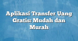 Aplikasi Transfer Uang Gratis: Mudah dan Murah