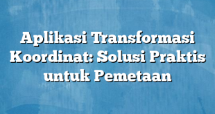 Aplikasi Transformasi Koordinat: Solusi Praktis untuk Pemetaan