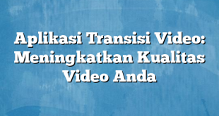 Aplikasi Transisi Video: Meningkatkan Kualitas Video Anda