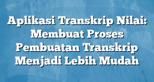 Aplikasi Transkrip Nilai: Membuat Proses Pembuatan Transkrip Menjadi Lebih Mudah