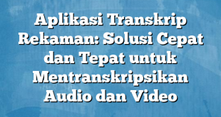 Aplikasi Transkrip Rekaman: Solusi Cepat dan Tepat untuk Mentranskripsikan Audio dan Video