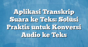 Aplikasi Transkrip Suara ke Teks: Solusi Praktis untuk Konversi Audio ke Teks