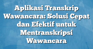 Aplikasi Transkrip Wawancara: Solusi Cepat dan Efektif untuk Mentranskripsi Wawancara