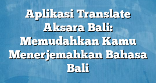 Aplikasi Translate Aksara Bali: Memudahkan Kamu Menerjemahkan Bahasa Bali