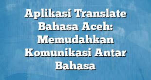 Aplikasi Translate Bahasa Aceh: Memudahkan Komunikasi Antar Bahasa