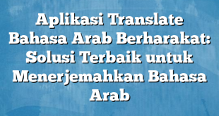 Aplikasi Translate Bahasa Arab Berharakat: Solusi Terbaik untuk Menerjemahkan Bahasa Arab