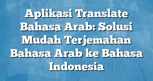 Aplikasi Translate Bahasa Arab: Solusi Mudah Terjemahan Bahasa Arab ke Bahasa Indonesia