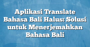 Aplikasi Translate Bahasa Bali Halus: Solusi untuk Menerjemahkan Bahasa Bali