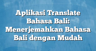 Aplikasi Translate Bahasa Bali: Menerjemahkan Bahasa Bali dengan Mudah