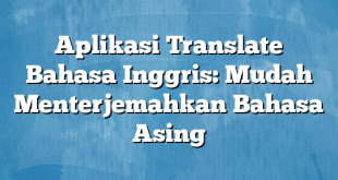 Aplikasi Translate Bahasa Inggris: Mudah Menterjemahkan Bahasa Asing