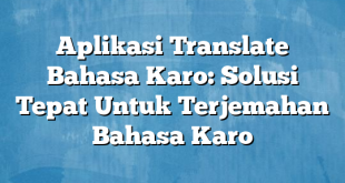 Aplikasi Translate Bahasa Karo: Solusi Tepat Untuk Terjemahan Bahasa Karo