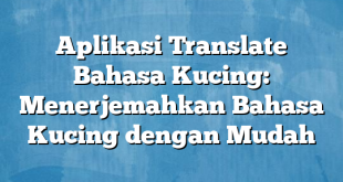 Aplikasi Translate Bahasa Kucing: Menerjemahkan Bahasa Kucing dengan Mudah