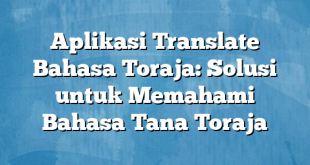 Aplikasi Translate Bahasa Toraja: Solusi untuk Memahami Bahasa Tana Toraja