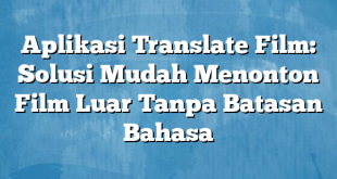 Aplikasi Translate Film: Solusi Mudah Menonton Film Luar Tanpa Batasan Bahasa