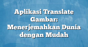 Aplikasi Translate Gambar: Menerjemahkan Dunia dengan Mudah