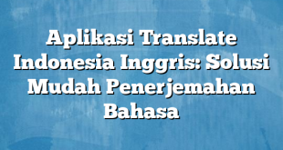 Aplikasi Translate Indonesia Inggris: Solusi Mudah Penerjemahan Bahasa