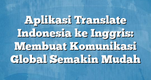 Aplikasi Translate Indonesia ke Inggris: Membuat Komunikasi Global Semakin Mudah