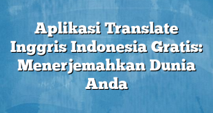 Aplikasi Translate Inggris Indonesia Gratis: Menerjemahkan Dunia Anda