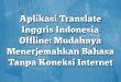 Aplikasi Translate Inggris Indonesia Offline: Mudahnya Menerjemahkan Bahasa Tanpa Koneksi Internet