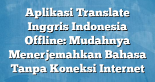 Aplikasi Translate Inggris Indonesia Offline: Mudahnya Menerjemahkan Bahasa Tanpa Koneksi Internet