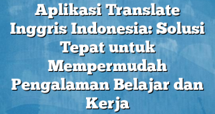 Aplikasi Translate Inggris Indonesia: Solusi Tepat untuk Mempermudah Pengalaman Belajar dan Kerja