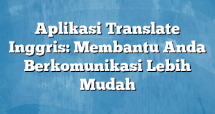 Aplikasi Translate Inggris: Membantu Anda Berkomunikasi Lebih Mudah