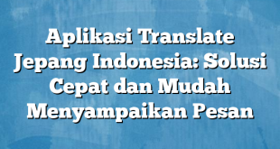 Aplikasi Translate Jepang Indonesia: Solusi Cepat dan Mudah Menyampaikan Pesan