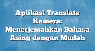 Aplikasi Translate Kamera: Menerjemahkan Bahasa Asing dengan Mudah