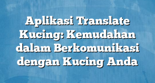 Aplikasi Translate Kucing: Kemudahan dalam Berkomunikasi dengan Kucing Anda