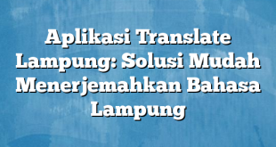 Aplikasi Translate Lampung: Solusi Mudah Menerjemahkan Bahasa Lampung