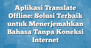 Aplikasi Translate Offline: Solusi Terbaik untuk Menerjemahkan Bahasa Tanpa Koneksi Internet